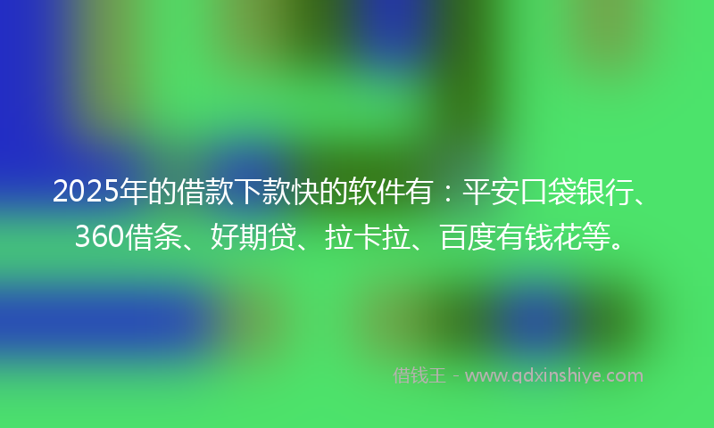2025年的借款下款快的软件有：平安口袋银行、360借条、好期贷、拉卡拉、百度有钱花等。