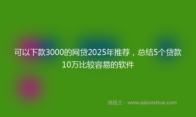 可以下款3000的网贷2025年推荐，总结5个贷款10万比较容易的软件