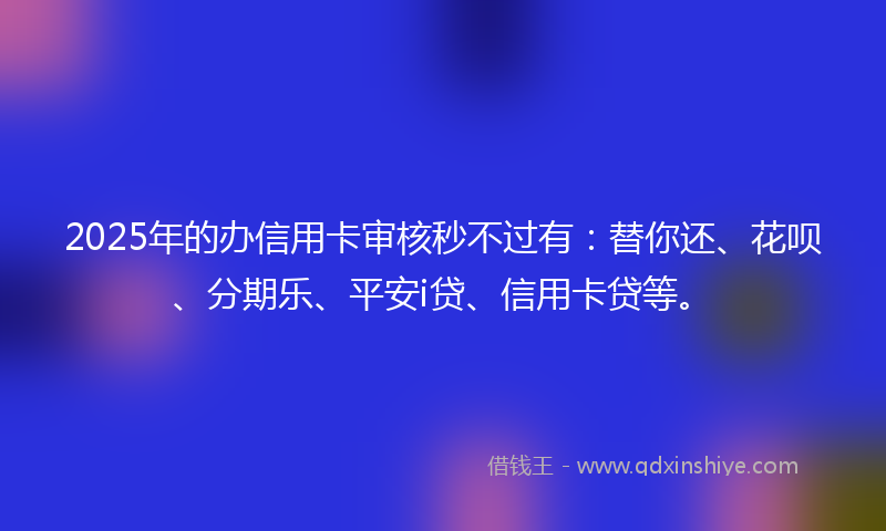 2025年的办信用卡审核秒不过有：替你还、花呗、分期乐、平安i贷、信用卡贷等。
