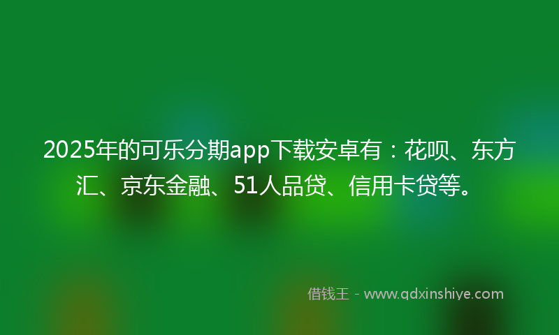 2025年的可乐分期app下载安卓有：花呗、东方汇、京东金融、51人品贷、信用卡贷等。