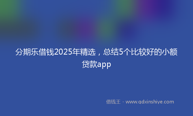 分期乐借钱2025年精选，总结5个比较好的小额贷款app