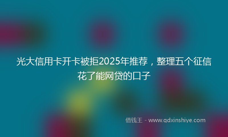 光大信用卡开卡被拒2025年推荐，整理五个征信花了能网贷的口子