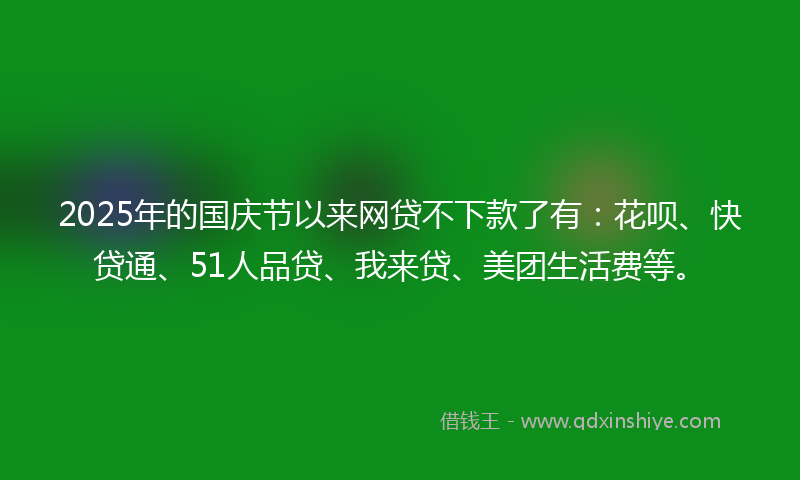 2025年的国庆节以来网贷不下款了有：花呗、快贷通、51人品贷、我来贷、美团生活费等。