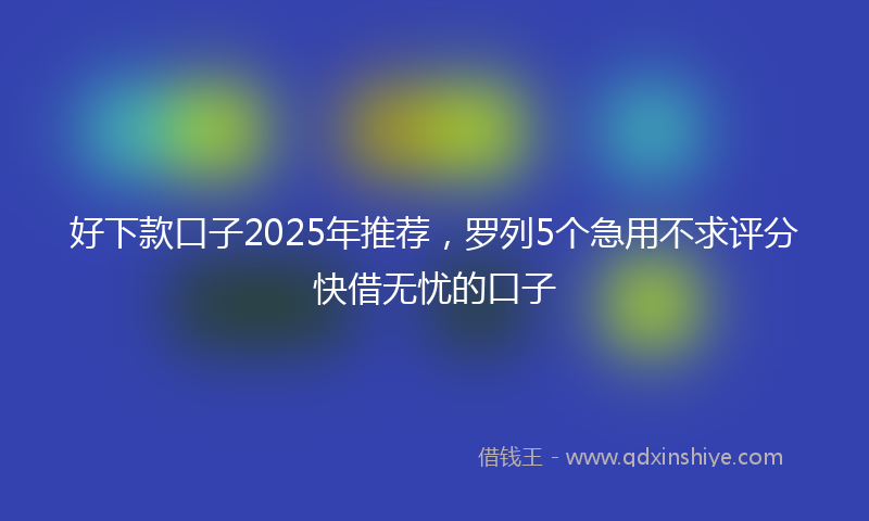 好下款口子2025年推荐，罗列5个急用不求评分快借无忧的口子