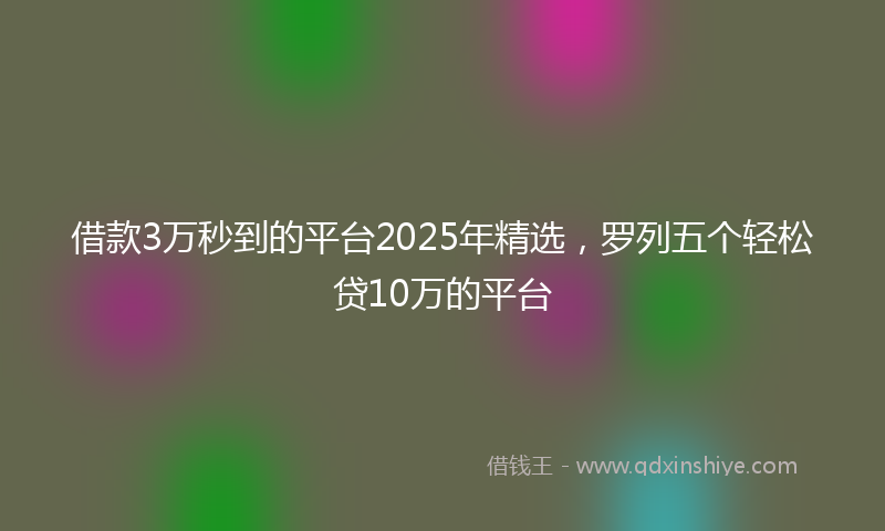借款3万秒到的平台2025年精选，罗列五个轻松贷10万的平台