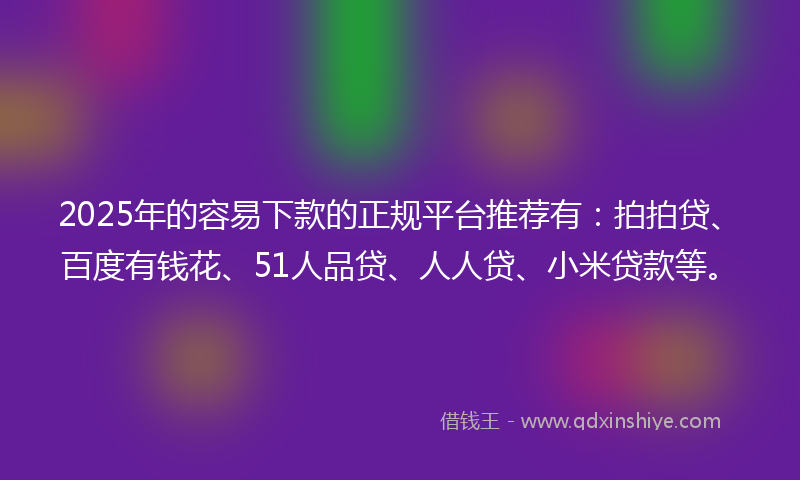 2025年的容易下款的正规平台推荐有：拍拍贷、百度有钱花、51人品贷、人人贷、小米贷款等。