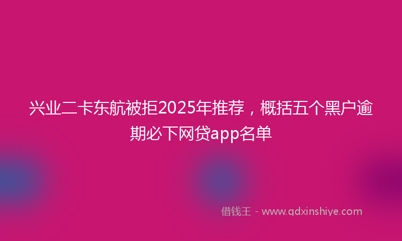兴业二卡东航被拒2025年推荐，概括五个黑户逾期必下网贷app名单