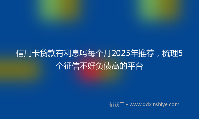 信用卡贷款有利息吗每个月2025年推荐，梳理5个征信不好负债高的平台