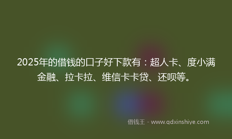 2025年的借钱的口子好下款有：超人卡、度小满金融、拉卡拉、维信卡卡贷、还呗等。