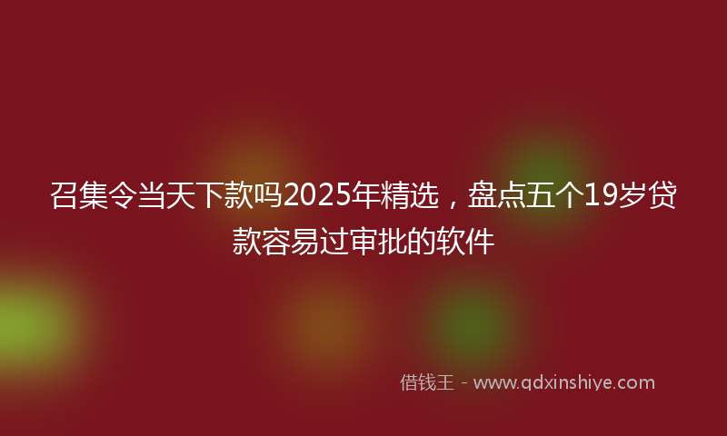 召集令当天下款吗2025年精选，盘点五个19岁贷款容易过审批的软件