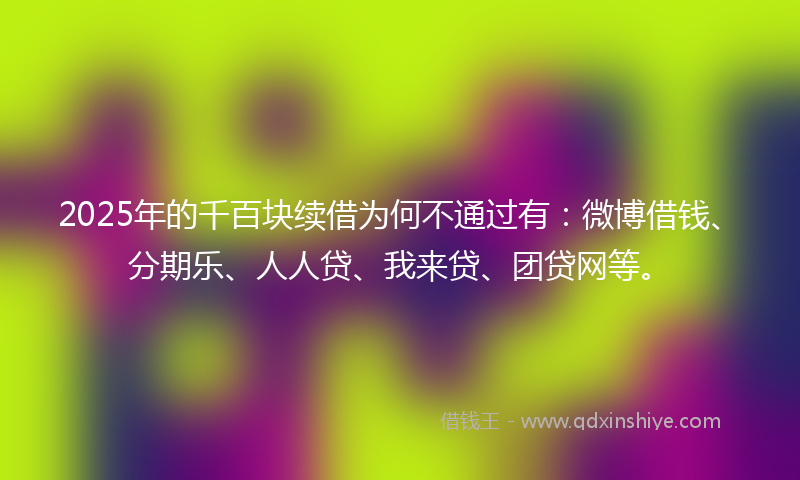 2025年的千百块续借为何不通过有：微博借钱、分期乐、人人贷、我来贷、团贷网等。