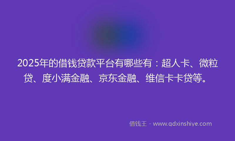 2025年的借钱贷款平台有哪些有：超人卡、微粒贷、度小满金融、京东金融、维信卡卡贷等。