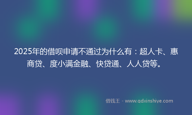 2025年的借呗申请不通过为什么有：超人卡、惠商贷、度小满金融、快贷通、人人贷等。