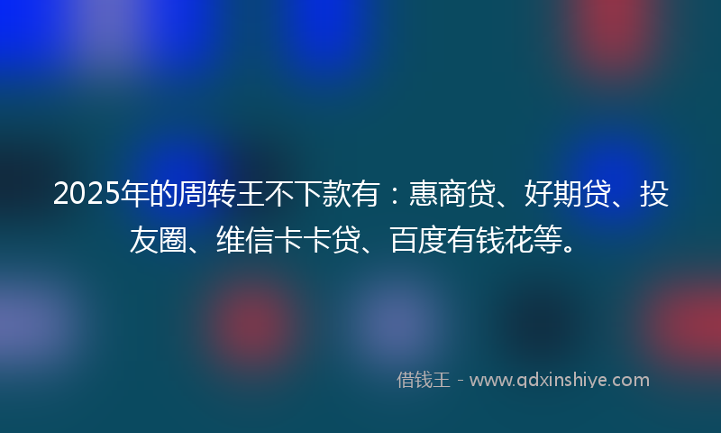 2025年的周转王不下款有：惠商贷、好期贷、投友圈、维信卡卡贷、百度有钱花等。
