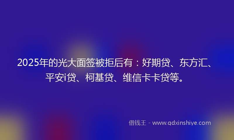 2025年的光大面签被拒后有：好期贷、东方汇、平安i贷、柯基贷、维信卡卡贷等。