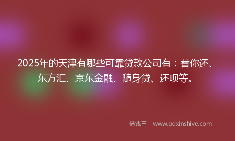 2025年的天津有哪些可靠贷款公司有：替你还、东方汇、京东金融、随身贷、还呗等。