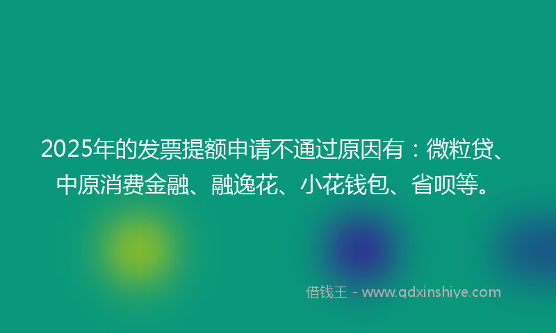2025年的发票提额申请不通过原因有：微粒贷、中原消费金融、融逸花、小花钱包、省呗等。