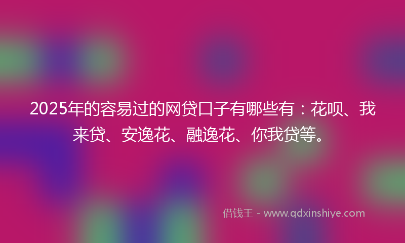 2025年的容易过的网贷口子有哪些有：花呗、我来贷、安逸花、融逸花、你我贷等。