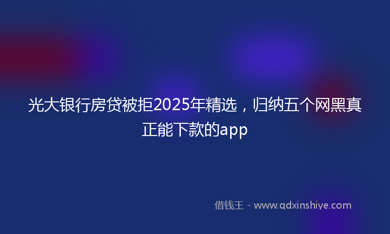 光大银行房贷被拒2025年精选，归纳五个网黑真正能下款的app
