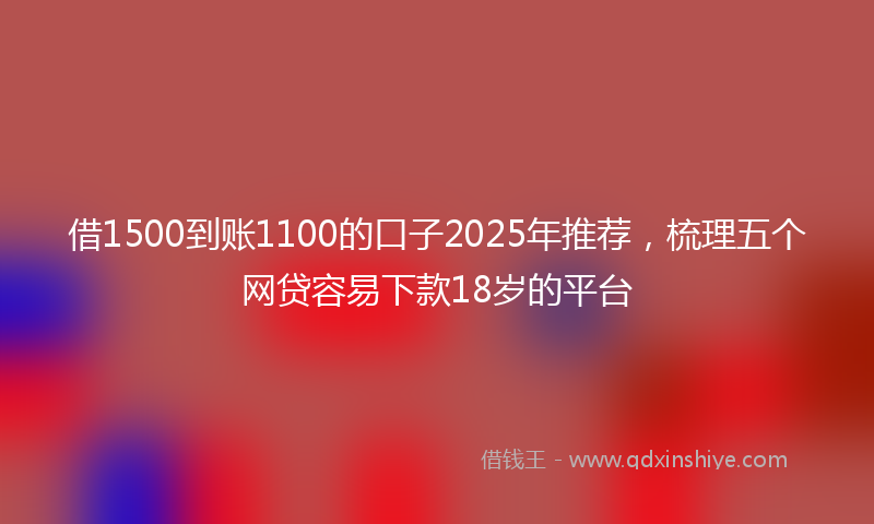 借1500到账1100的口子2025年推荐，梳理五个网贷容易下款18岁的平台