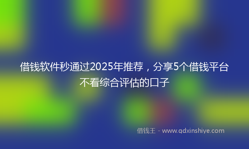 借钱软件秒通过2025年推荐，分享5个借钱平台不看综合评估的口子