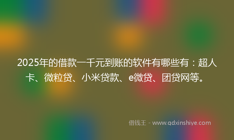 2025年的借款一千元到账的软件有哪些有：超人卡、微粒贷、小米贷款、e微贷、团贷网等。