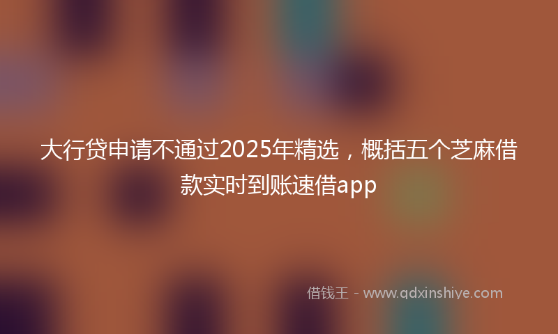 大行贷申请不通过2025年精选，概括五个芝麻借款实时到账速借app