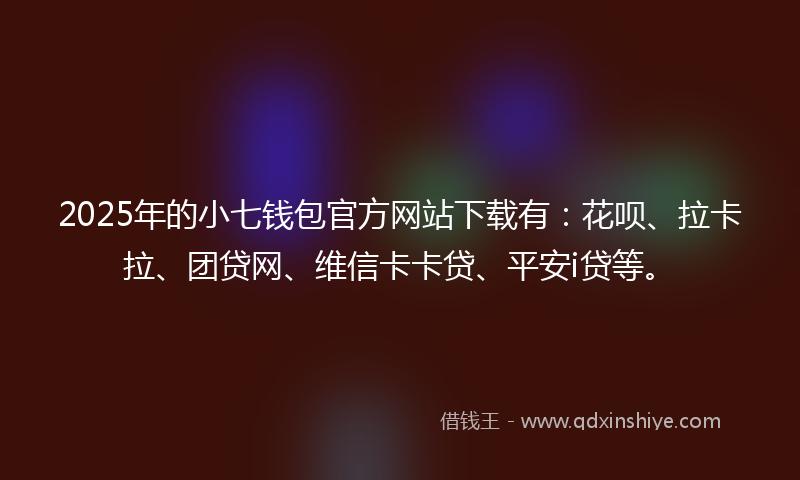2025年的小七钱包官方网站下载有：花呗、拉卡拉、团贷网、维信卡卡贷、平安i贷等。