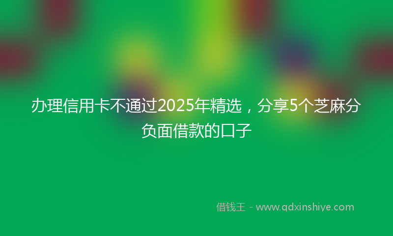 办理信用卡不通过2025年精选，分享5个芝麻分负面借款的口子