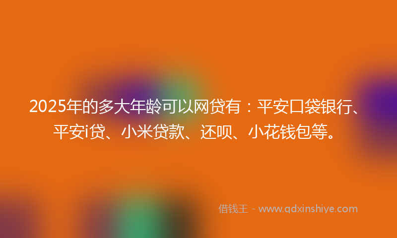 2025年的多大年龄可以网贷有：平安口袋银行、平安i贷、小米贷款、还呗、小花钱包等。