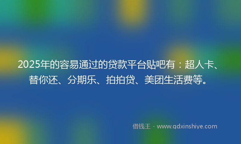 2025年的容易通过的贷款平台贴吧有：超人卡、替你还、分期乐、拍拍贷、美团生活费等。