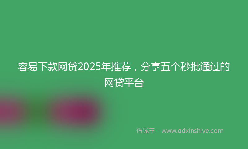 容易下款网贷2025年推荐，分享五个秒批通过的网贷平台