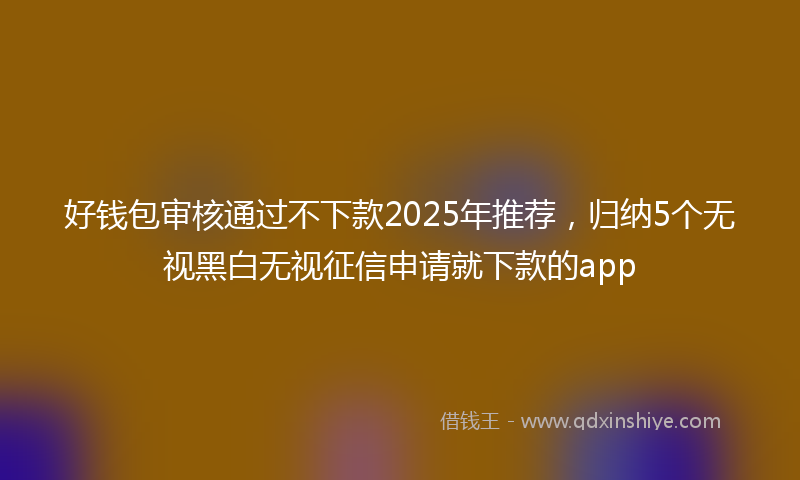 好钱包审核通过不下款2025年推荐，归纳5个无视黑白无视征信申请就下款的app