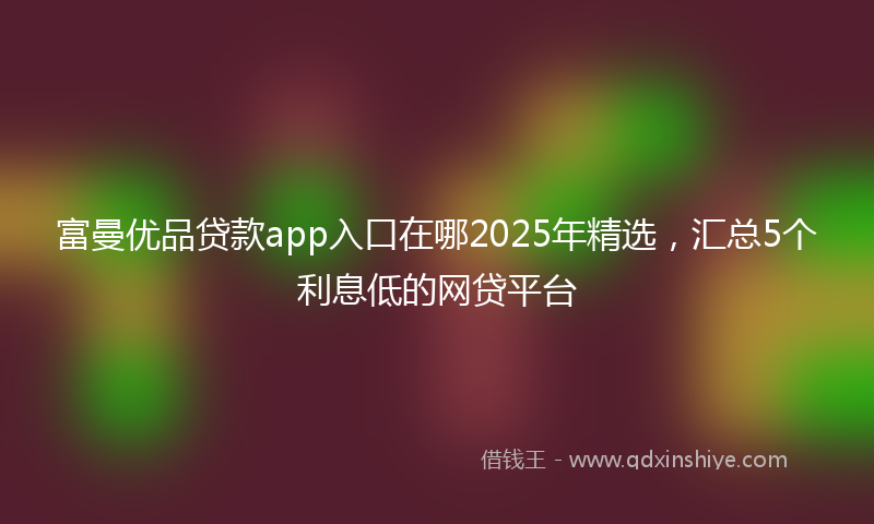 富曼优品贷款app入口在哪2025年精选，汇总5个利息低的网贷平台