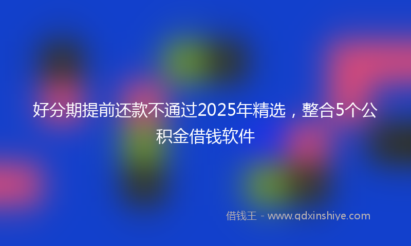 好分期提前还款不通过2025年精选，整合5个公积金借钱软件