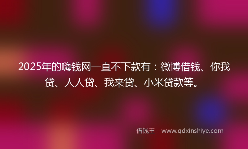 2025年的嗨钱网一直不下款有：微博借钱、你我贷、人人贷、我来贷、小米贷款等。
