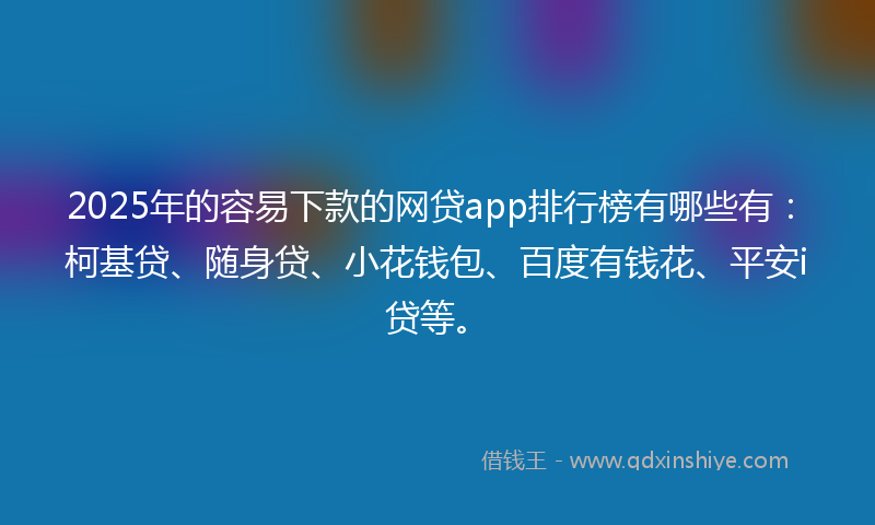 2025年的容易下款的网贷app排行榜有哪些有：柯基贷、随身贷、小花钱包、百度有钱花、平安i贷等。