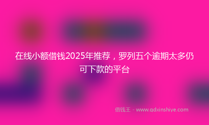 在线小额借钱2025年推荐，罗列五个逾期太多仍可下款的平台