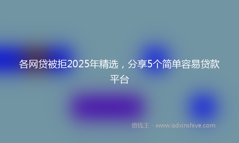 各网贷被拒2025年精选，分享5个简单容易贷款平台