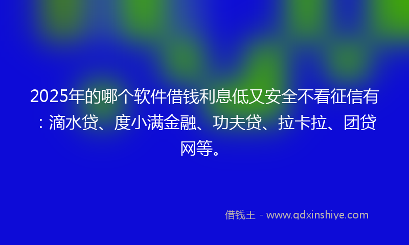 2025年的哪个软件借钱利息低又安全不看征信有：滴水贷、度小满金融、功夫贷、拉卡拉、团贷网等。
