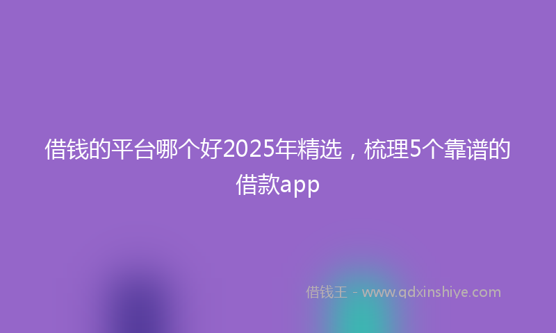 借钱的平台哪个好2025年精选，梳理5个靠谱的借款app