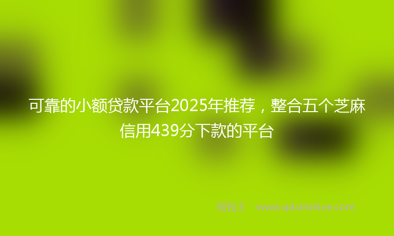 可靠的小额贷款平台2025年推荐，整合五个芝麻信用439分下款的平台