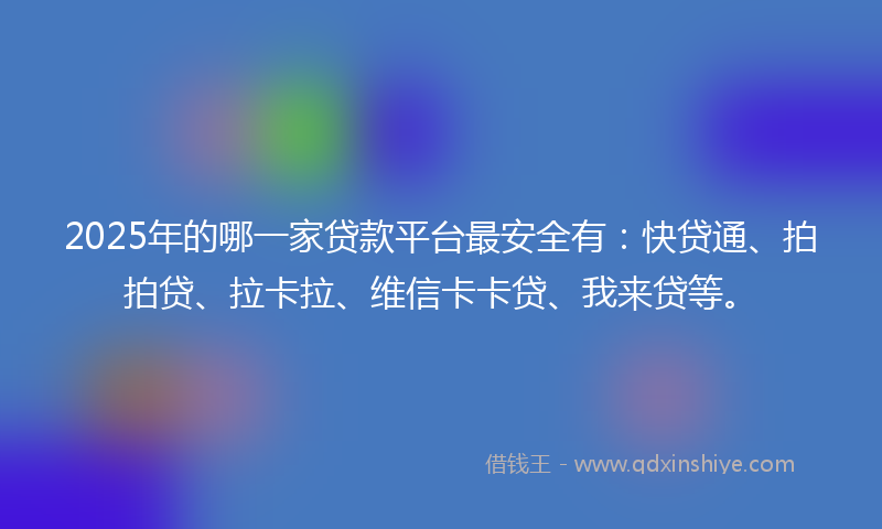 2025年的哪一家贷款平台最安全有：快贷通、拍拍贷、拉卡拉、维信卡卡贷、我来贷等。