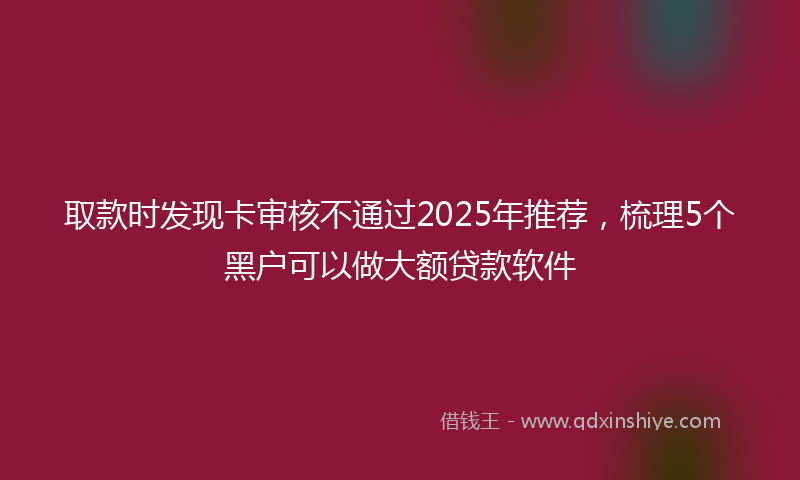 取款时发现卡审核不通过2025年推荐，梳理5个黑户可以做大额贷款软件