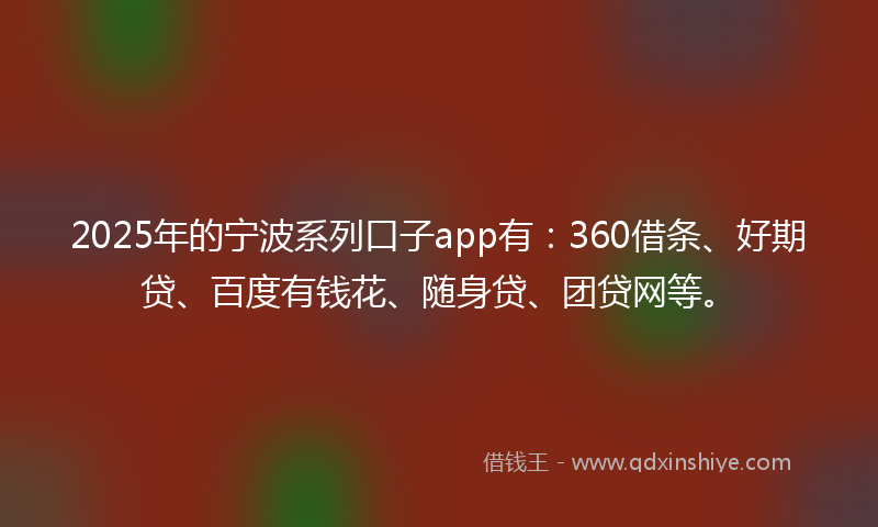 2025年的宁波系列口子app有：360借条、好期贷、百度有钱花、随身贷、团贷网等。