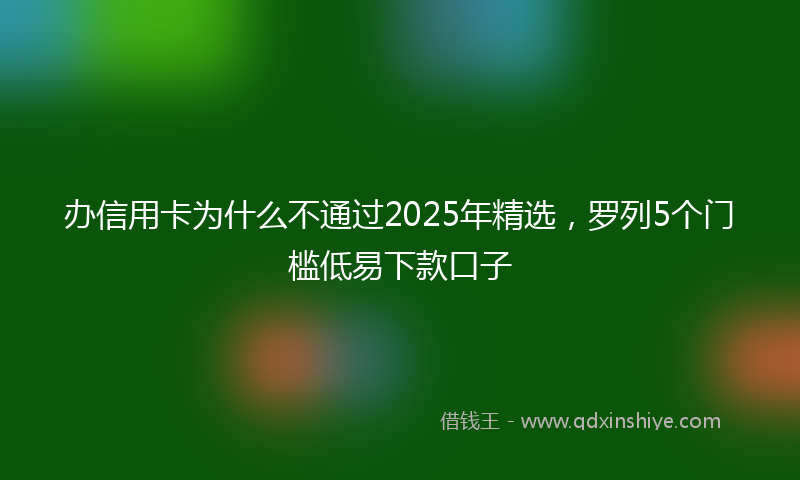 办信用卡为什么不通过2025年精选，罗列5个门槛低易下款口子