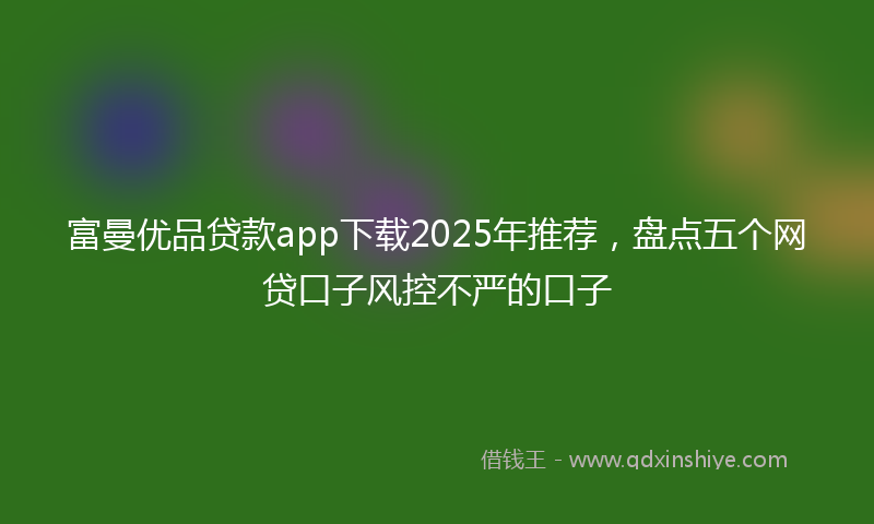 富曼优品贷款app下载2025年推荐，盘点五个网贷口子风控不严的口子
