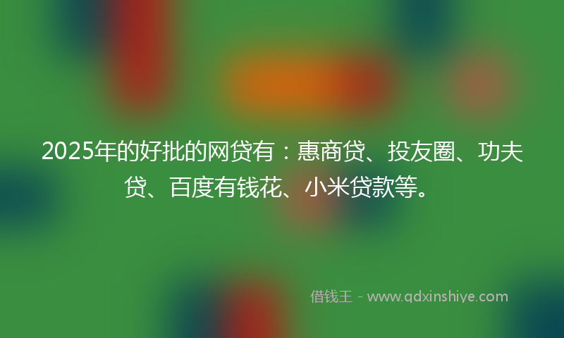 2025年的好批的网贷有：惠商贷、投友圈、功夫贷、百度有钱花、小米贷款等。