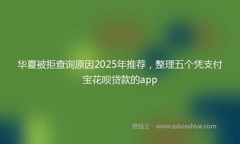 华夏被拒查询原因2025年推荐，整理五个凭支付宝花呗贷款的app