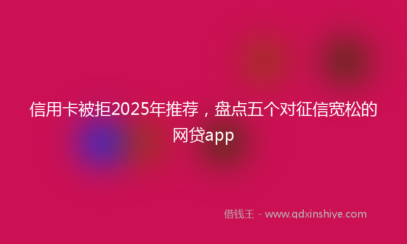 信用卡被拒2025年推荐，盘点五个对征信宽松的网贷app